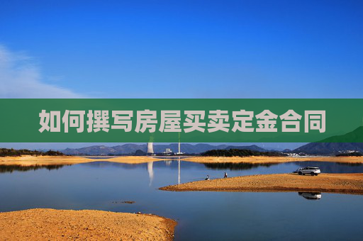 如何撰写房屋买卖定金合同