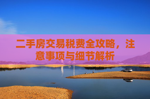 二手房交易税费全攻略，注意事项与细节解析