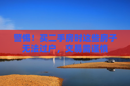 警惕！买二手房时这些房子无法过户，交易需谨慎
