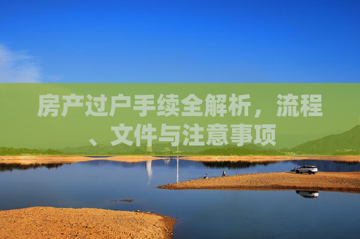 房产过户手续全解析，流程、文件与注意事项