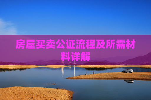 房屋买卖公证流程及所需材料详解