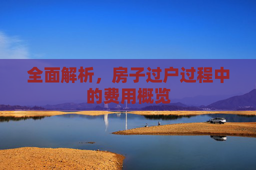 全面解析，房子过户过程中的费用概览