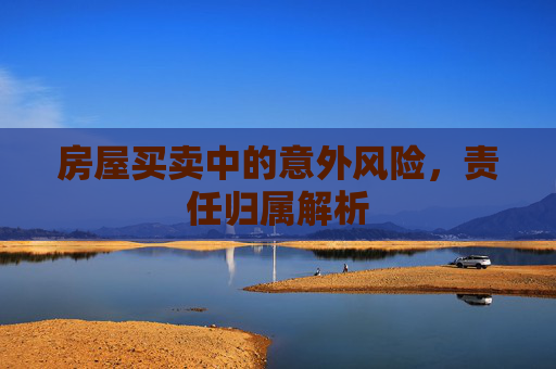 房屋买卖中的意外风险，责任归属解析