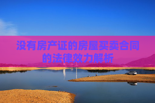 没有房产证的房屋买卖合同的法律效力解析