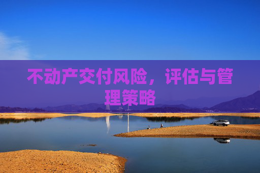 不动产交付风险，评估与管理策略