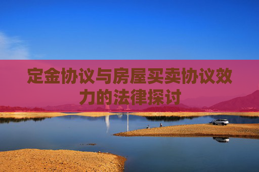 定金协议与房屋买卖协议效力的法律探讨