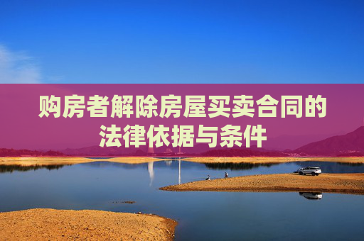 购房者解除房屋买卖合同的法律依据与条件