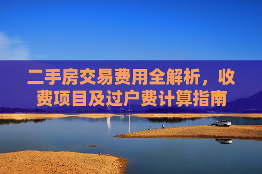 二手房交易费用全解析，收费项目及过户费计算指南