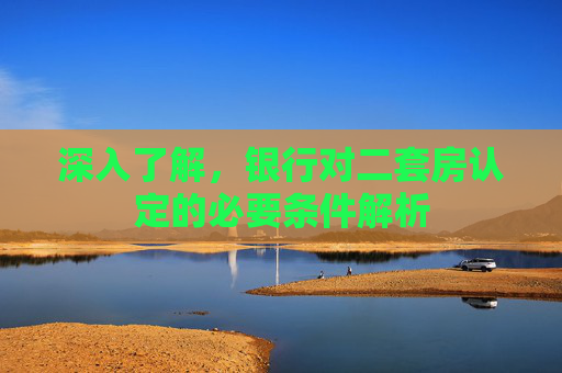 深入了解，银行对二套房认定的必要条件解析