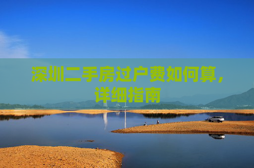 深圳二手房过户费如何算，详细指南