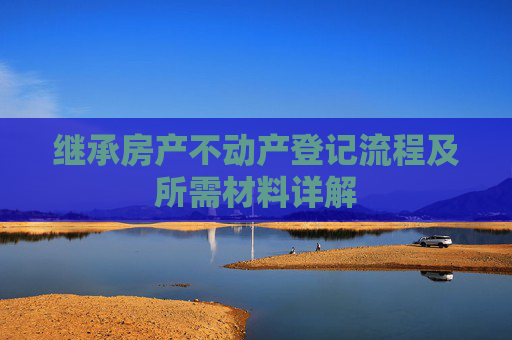 继承房产不动产登记流程及所需材料详解
