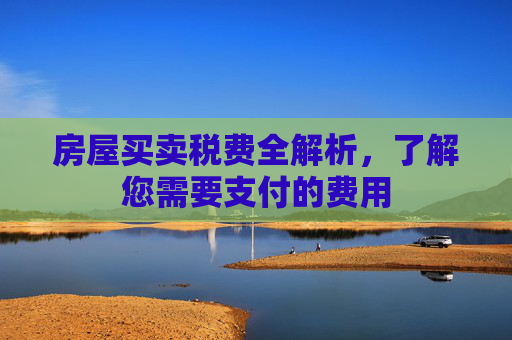 房屋买卖税费全解析，了解您需要支付的费用