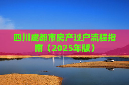 四川成都市房产过户流程指南（2025年版）