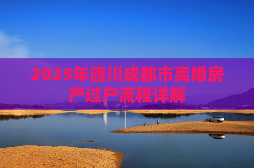 2025年四川成都市离婚房产过户流程详解