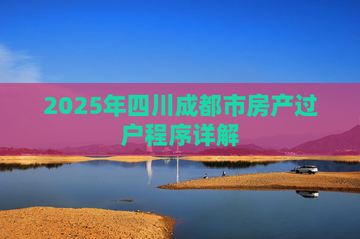 2025年四川成都市房产过户程序详解