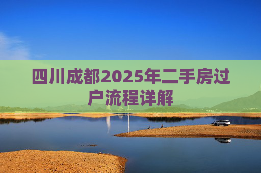四川成都2025年二手房过户流程详解