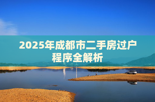 2025年成都市二手房过户程序全解析