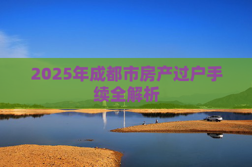 2025年成都市房产过户手续全解析