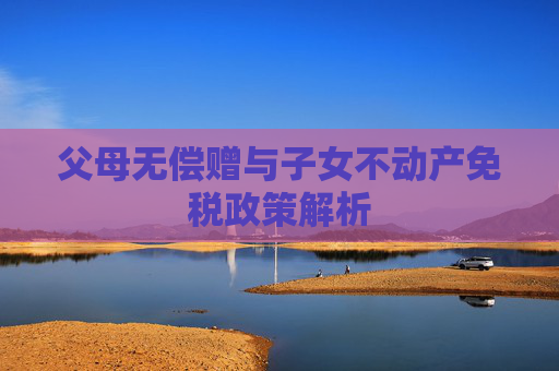 父母无偿赠与子女不动产免税政策解析