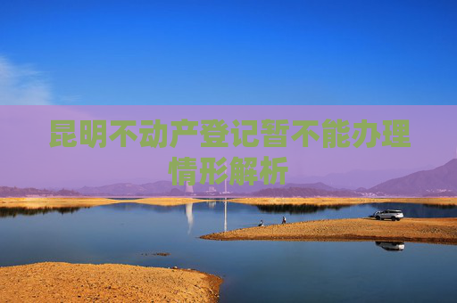 昆明不动产登记暂不能办理情形解析