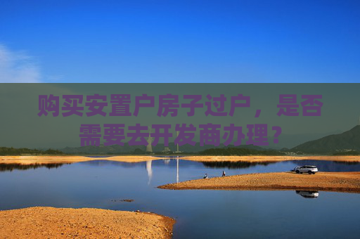 购买安置户房子过户，是否需要去开发商办理？