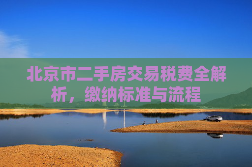 北京市二手房交易税费全解析，缴纳标准与流程