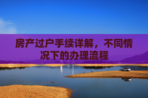 房产过户手续详解，不同情况下的办理流程