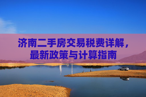 济南二手房交易税费详解，最新政策与计算指南