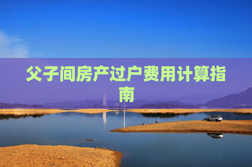 父子间房产过户费用计算指南