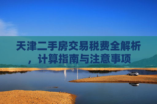 天津二手房交易税费全解析，计算指南与注意事项