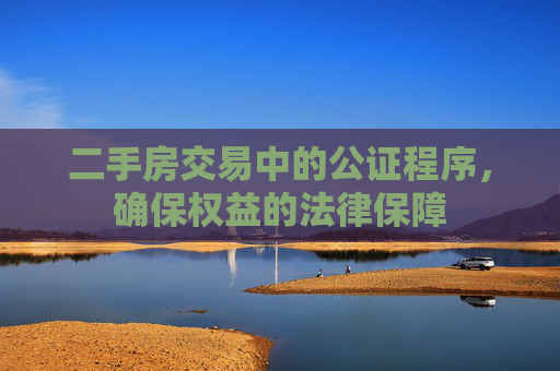 二手房交易中的公证程序，确保权益的法律保障