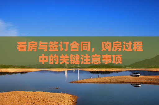 看房与签订合同，购房过程中的关键注意事项