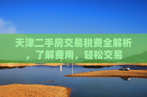 天津二手房交易税费全解析，了解费用，轻松交易