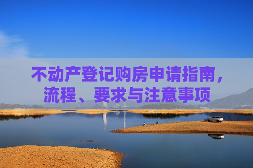 不动产登记购房申请指南，流程、要求与注意事项