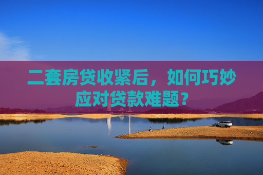 二套房贷收紧后，如何巧妙应对贷款难题？