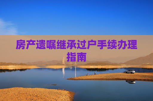 房产遗嘱继承过户手续办理指南