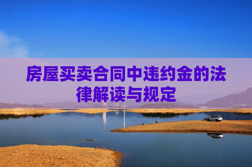 房屋买卖合同中违约金的法律解读与规定