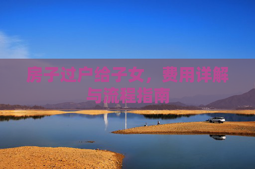 房子过户给子女，费用详解与流程指南