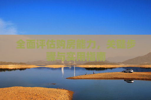 全面评估购房能力，关键步骤与实用指南
