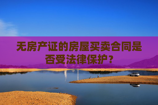 无房产证的房屋买卖合同是否受法律保护？