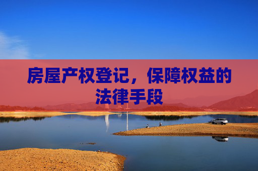 房屋产权登记，保障权益的法律手段