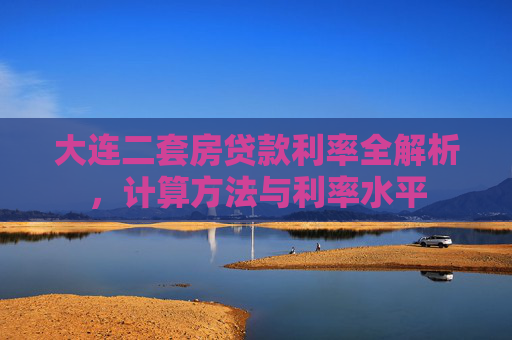 大连二套房贷款利率全解析，计算方法与利率水平