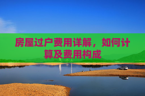 房屋过户费用详解，如何计算及费用构成