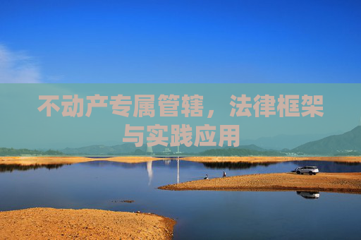 不动产专属管辖，法律框架与实践应用