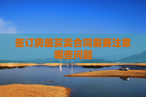 签订房屋买卖合同需要注意哪些问题