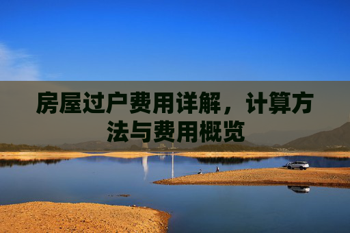 房屋过户费用详解，计算方法与费用概览