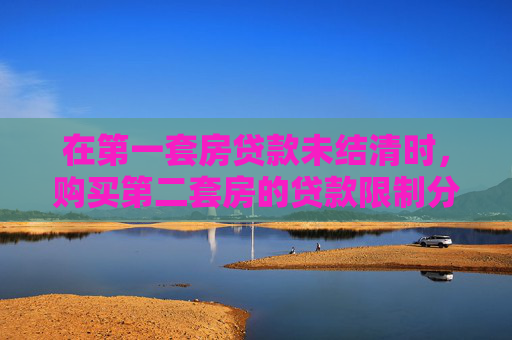 在第一套房贷款未结清时，购买第二套房的贷款限制分析
