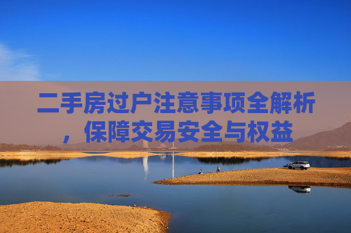 二手房过户注意事项全解析，保障交易安全与权益