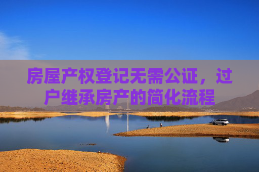 房屋产权登记无需公证，过户继承房产的简化流程