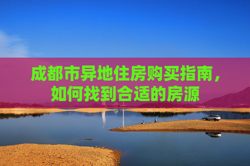 成都市异地住房购买指南，如何找到合适的房源